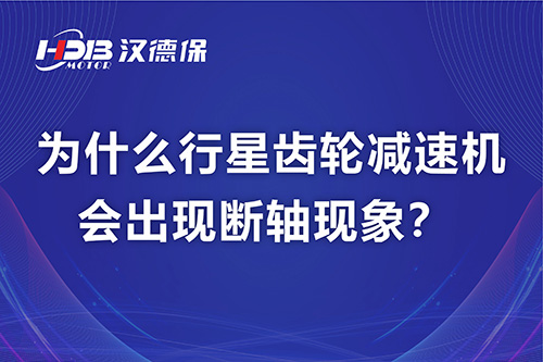 漢德保電機(jī)解答，為什么行星齒輪減速機(jī)會(huì)出現(xiàn)斷軸現(xiàn)象？